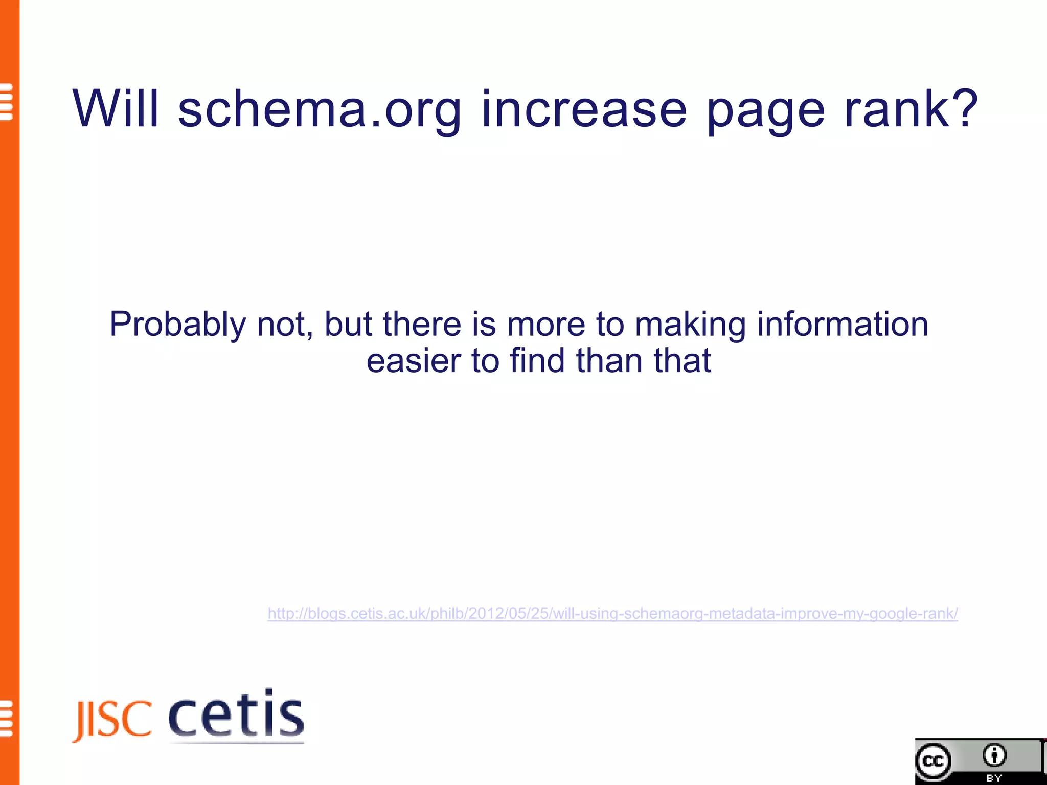 Will schema.org increase page rank?


 Probably not, but there is more to making information
                 easier to find than that




           http://blogs.cetis.ac.uk/philb/2012/05/25/will-using-schemaorg-metadata-improve-my-google-rank/
 