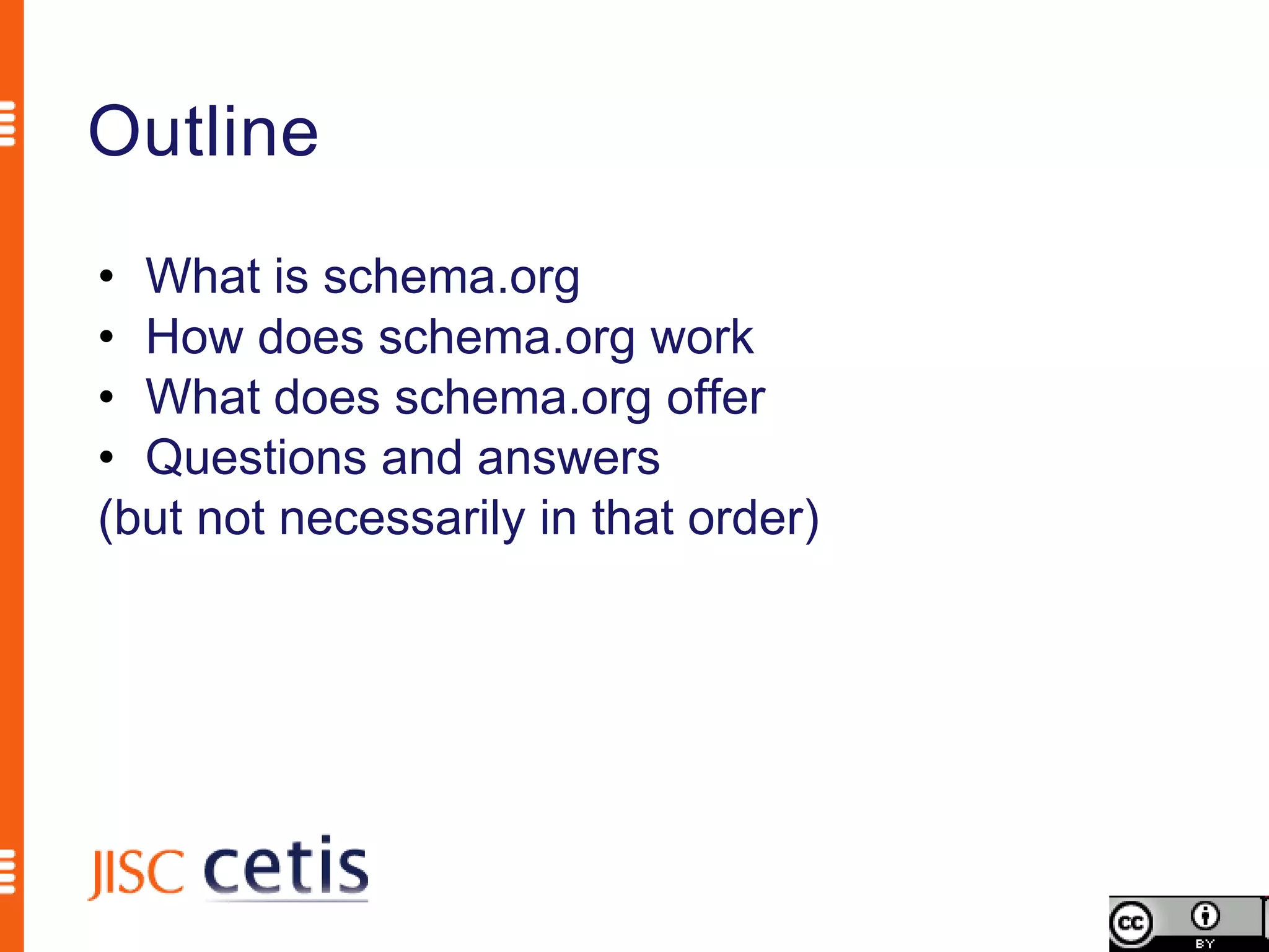 Outline
• What is schema.org
• How does schema.org work
• What does schema.org offer
• Questions and answers
(but not necessarily in that order)
 