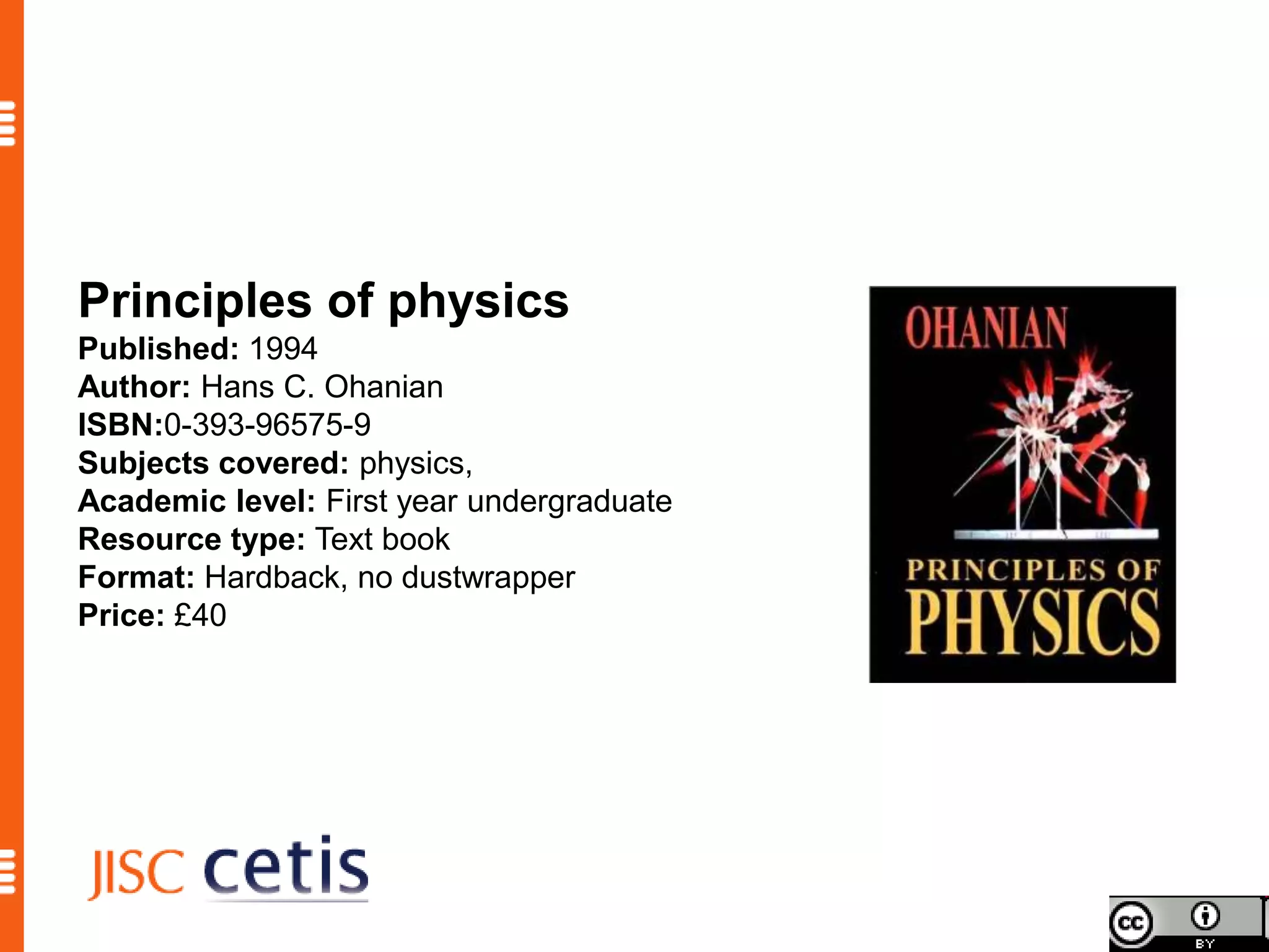 Principles of physics
Published: 1994
Author: Hans C. Ohanian
ISBN:0-393-96575-9
Subjects covered: physics,
Academic level: First year undergraduate
Resource type: Text book
Format: Hardback, no dustwrapper
Price: £40
 