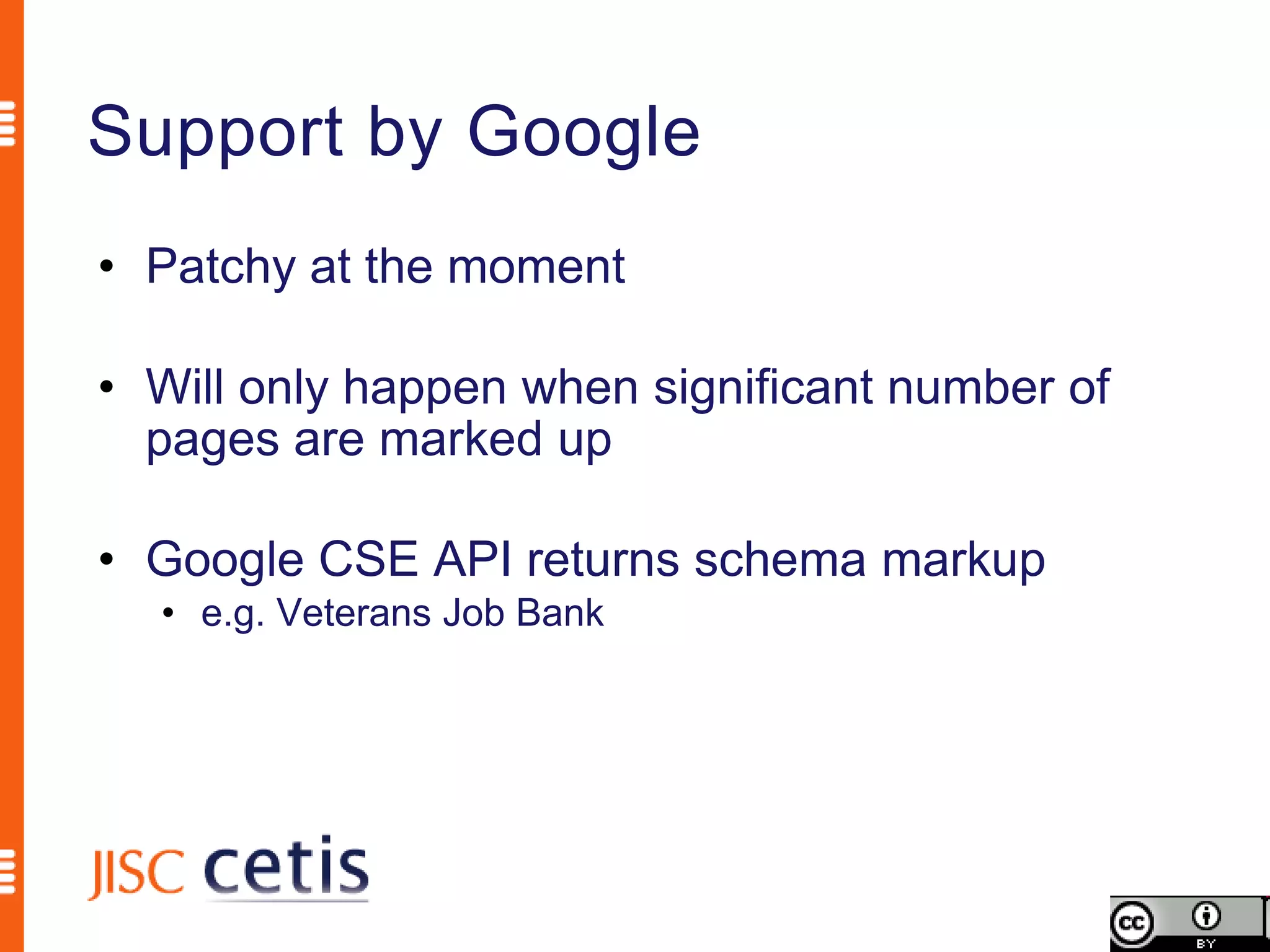 Support by Google
• Patchy at the moment

• Will only happen when significant number of
  pages are marked up

• Google CSE API returns schema markup
  • e.g. Veterans Job Bank
 