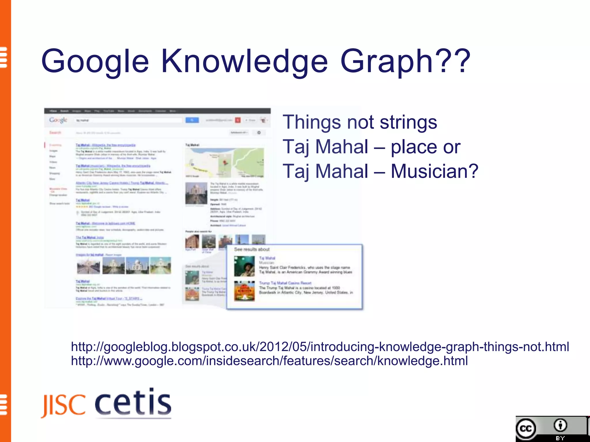 Google Knowledge Graph??
                                    Things not strings
                                    Taj Mahal – place or
                                    Taj Mahal – Musician?




 http://googleblog.blogspot.co.uk/2012/05/introducing-knowledge-graph-things-not.html
 http://www.google.com/insidesearch/features/search/knowledge.html
 