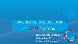 L’ACCUEIL	
  EST	
  UNE	
  QUESTION	
  
DE	
  SADISFACTION	
  
Jean-­‐Bap7ste	
  Soubaigné	
  
@jbsoubaigne	
  
jbs@aquitaine-­‐mopa.fr	
  
 