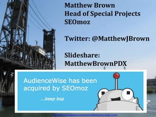 Matthew Brown
           Head of Special Projects
           SEOmoz

           Twitter: @MatthewJBrown

           Slideshare:
           MatthewBrownPDX




http://www.portlandground.com/archives/2003/05/steel_bridge_an.php
 