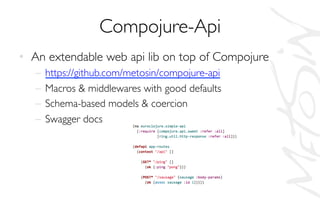Compojure-Api	

•  An extendable web api lib on top of Compojure	

–  https://github.com/metosin/compojure-api	

–  Macros  middlewares with good defaults	

–  Schema-based models  coercion	

–  Swagger docs	

 