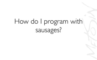 How do I program with
sausages?	

 