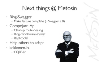 Next things @ Metosin	

•  Ring-Swagger	

–  Make feature complete (+Swagger 2.0)	

•  Compojure-Api	

–  Cleanup route-peeling	

–  Ring-middleware-format	

–  Repl-tools?	

•  Help others to adapt	

•  kekkonen.io	

–  CQRS-lib	

 