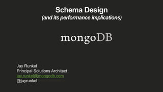 Schema Design
(and its performance implications)
Jay Runkel
Principal Solutions Architect
jay.runkel@mongodb.com
@jayrunkel
 