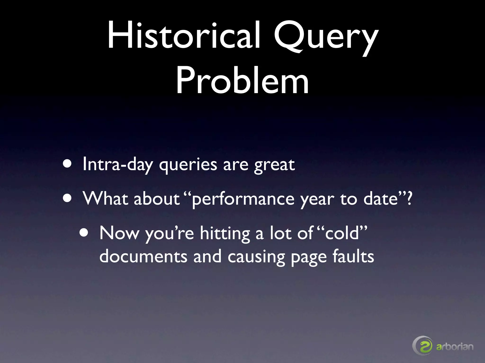 Historical Query
         Problem

• Intra-day queries are great
• What about “performance year to date”?
 • Now you’re hitting a lot of “cold”
    documents and causing page faults
 