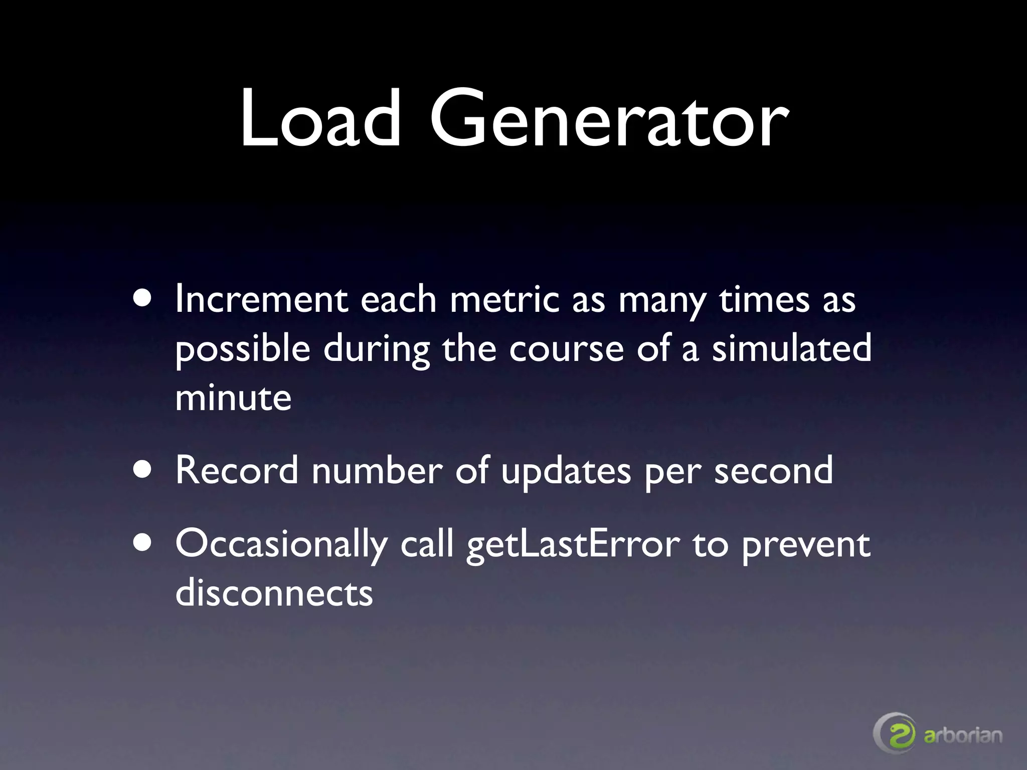 Load Generator

• Increment each metric as many times as
  possible during the course of a simulated
  minute
• Record number of updates per second
• Occasionally call getLastError to prevent
  disconnects
 