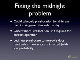 Fixing the midnight
         problem
• Could schedule preallocation for different
  metrics, staggered through the day
• O...