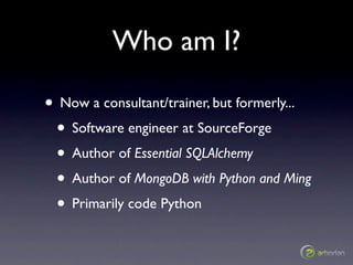Who am I?

• Now a consultant/trainer, but formerly...
 • Software engineer at SourceForge
 • Author of Essential SQLAlche...