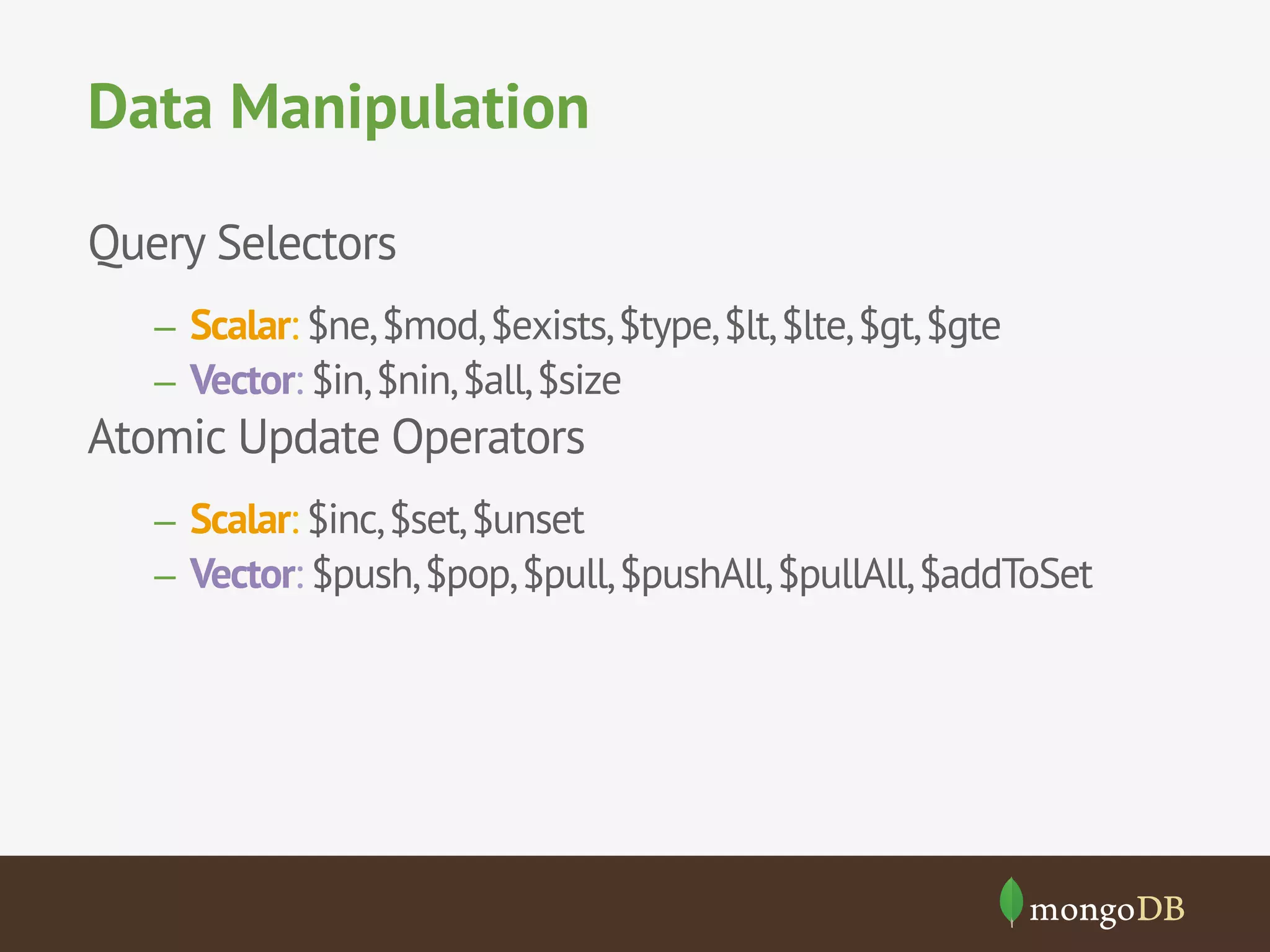 Data Manipulation
Query Selectors
–  Scalar: $ne, $mod, $exists, $type, $lt, $lte, $gt, $gte
–  Vector: $in, $nin, $all, $size

Atomic Update Operators
–  Scalar: $inc, $set, $unset
–  Vector: $push, $pop, $pull, $pushAll, $pullAll, $addToSet

 