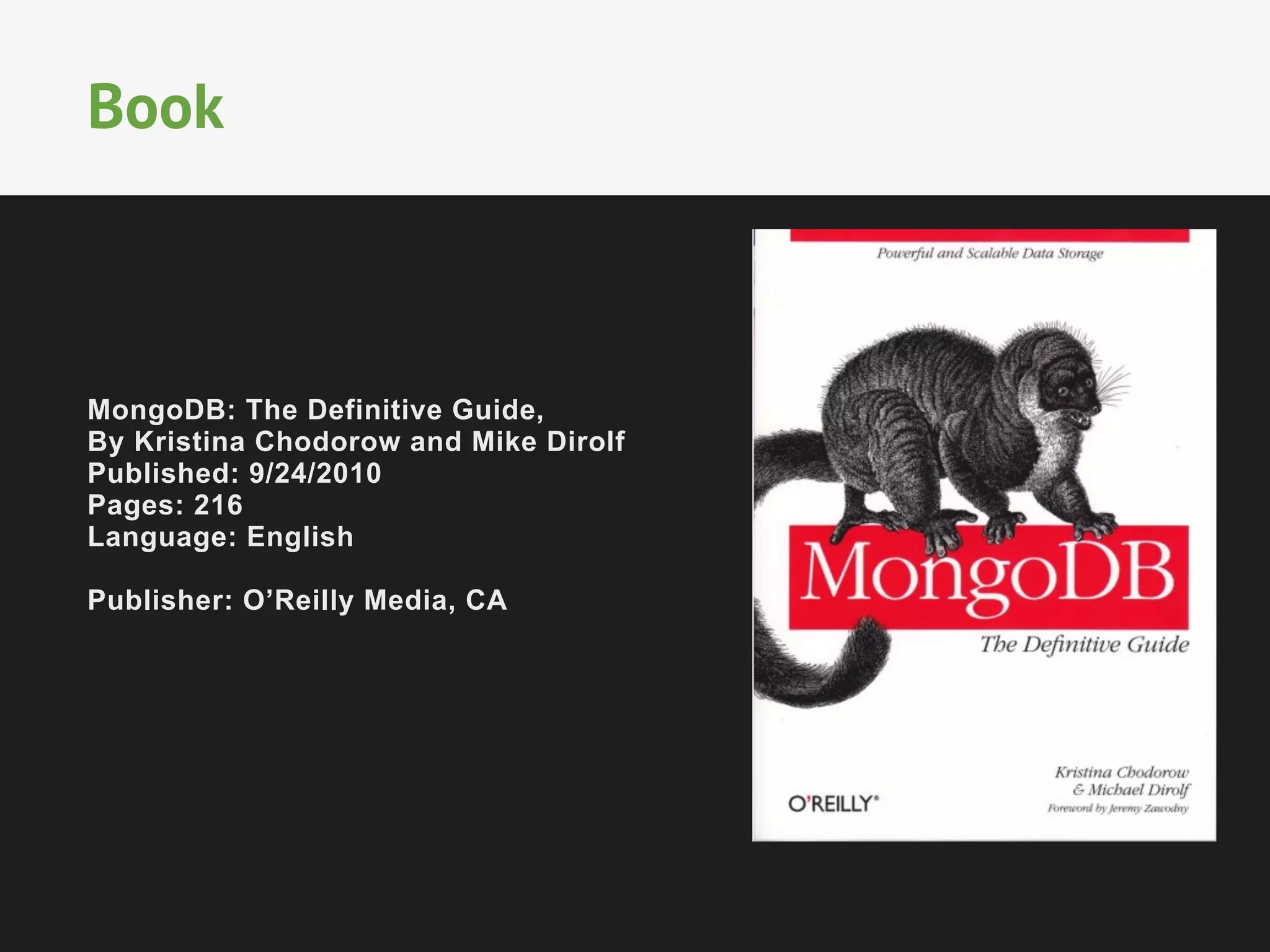 Book

MongoDB: The Definitive Guide,
By Kristina Chodorow and Mike Dirolf
Published: 9/24/2010
Pages: 216
Language: English
Publisher: O’Reilly Media, CA

 