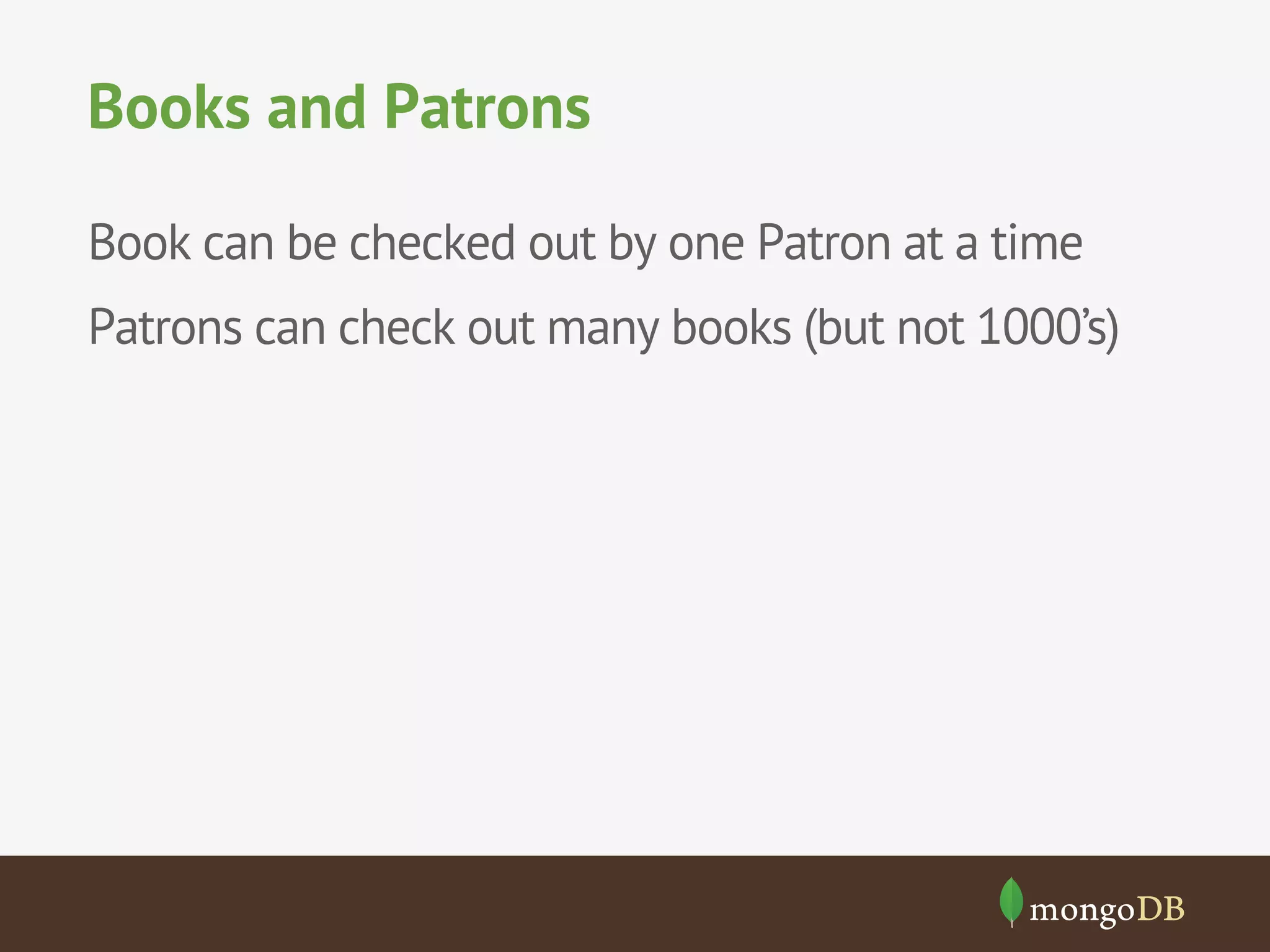 Books and Patrons
Book can be checked out by one Patron at a time
Patrons can check out many books (but not 1000’s)

 