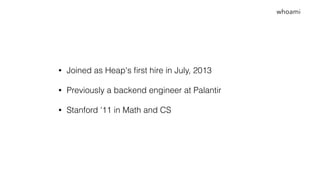 • Joined as Heap's ﬁrst hire in July, 2013
• Previously a backend engineer at Palantir
• Stanford '11 in Math and CS
whoami
 