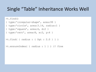 Single “Table” Inheritance Works Well> t.find(){ type:’irregular-shape’, area:99 }{ type:’circle’, area:3.14, radius:1 }{ type:’square’, area:4, d:2 }{ type:’rect’, area:8, x:2, y:4 }> t.find( { radius : { $gt : 2.0 } } )> t.ensureIndex( { radius : 1 } ) // fine