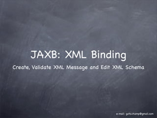 JAXB: XML Binding
Create, Validate XML Message and Edit XML Schema




                                     e-mail: goto.champ@gmail.com
 