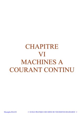 Mustapha MAATI # ECOLE PRATIQUE DES MINE DE TOUISSIT/OUJDA/MAROC #
CHAPITRE
VI
MACHINES A
COURANT CONTINU
 