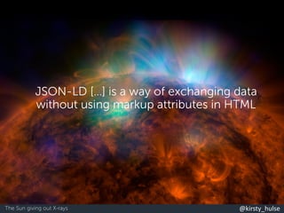 @kirsty_hulse
JSON-LD […] is a way of exchanging data
without using markup attributes in HTML
The Sun giving out X-rays
 