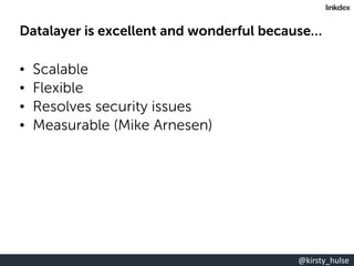 @kirsty_hulse
Datalayer is excellent and wonderful because…
• Scalable
• Flexible
• Resolves security issues
• Measurable ...