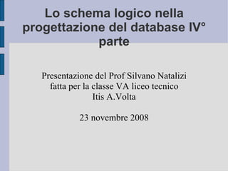 Lo schema logico nella progettazione del database IV° parte Presentazione del Prof Silvano Natalizi fatta per la classe VA liceo tecnico Itis A.Volta 23 novembre 2008 