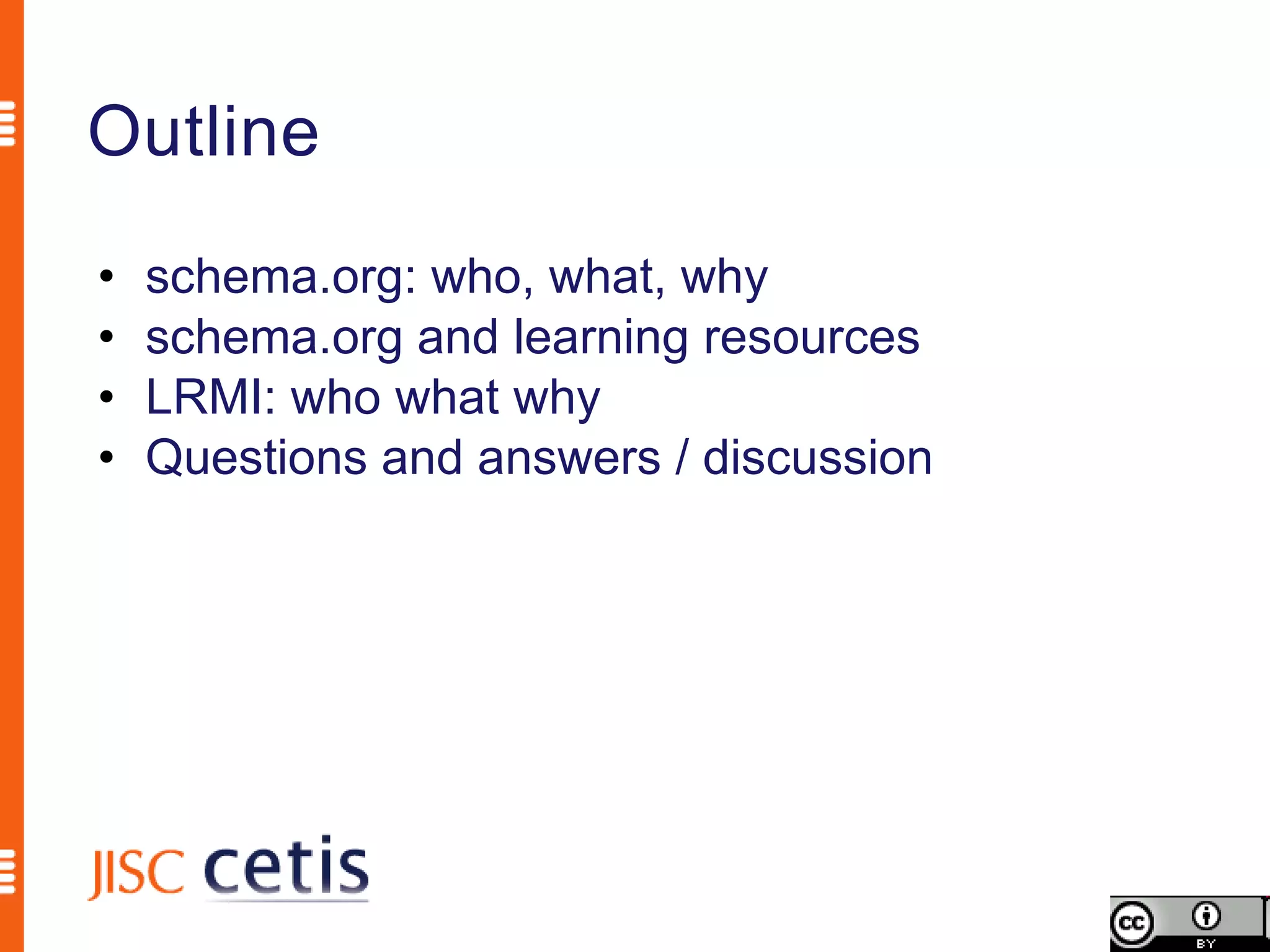 Outline
•   schema.org: who, what, why
•   schema.org and learning resources
•   LRMI: who what why
•   Questions and answers / discussion
 