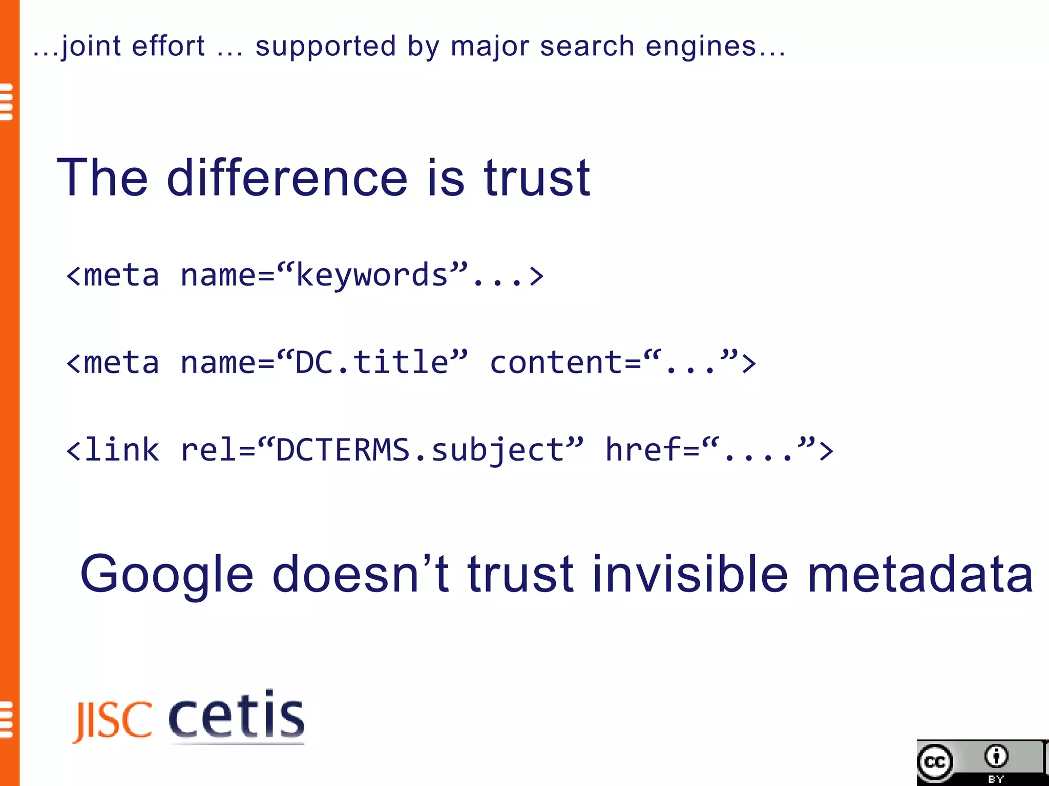 …joint effort … supported by major search engines…



 The difference is trust
  <meta name=“keywords”...>

  <meta name=“DC.title” content=“...”>

  <link rel=“DCTERMS.subject” href=“....”>


   Google doesn’t trust invisible metadata
 