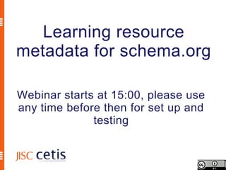 Learning resource
metadata for schema.org

Webinar starts at 15:00, please use
any time before then for set up and
              testing
 