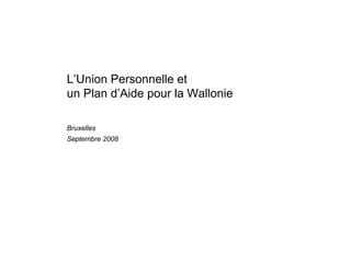 L’Union Personnelle et
un Plan d’Aide pour la Wallonie

Bruxelles
Septembre 2008
 