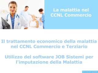 La malattia nel CCNL Commercio Il trattamento economico della malattia nel CCNL Commercio e Terziario Utilizzo del software JOB Sistemi per l’imputazione della Malattia 