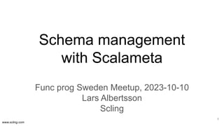 www.scling.com
Schema management
with Scalameta
Func prog Sweden Meetup, 2023-10-10
Lars Albertsson
Scling
1
 