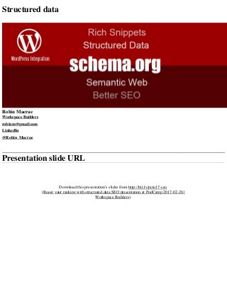 Structured data
Robin Macrae
Workspace Builders
robinm@gmail.com
LinkedIn
@Robin_Macrae
Presentation slide URL
Download this presentation's slides from http://bit.ly/pcto17-seo
(Boost your ranking with structured data SEO presentation at PodCamp 2017-02-26 |
Workspace Builders).
 