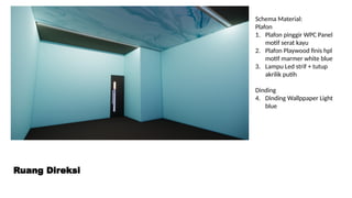 Ruang Direksi
Schema Material:
Plafon
1. Plafon pinggir WPC Panel
motif serat kayu
2. Plafon Playwood finis hpl
motif marmer white blue
3. Lampu Led strif + tutup
akrilik putih
Dinding
4. Dinding Wallppaper Light
blue
 
