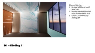 D1 – Dinding 1
Schema Material:
1. Dinding WPC Panel motif
serat kayu
2. Dinding Playwood finis hpl
motif marmer white blue
3. Lampu Led strif + tutup
akrilik putih
 