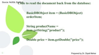 Source: NoSQL Distilled
Prepared by Dr. Dipali Meher
Code to read the document back from the database:
BasicDBObject item = (BasicDBObject)
orderItem;
String productName =
item.getString("product");
Double price = item.getDouble("price");
13
 