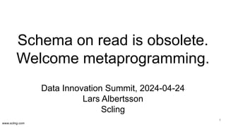 www.scling.com
Schema on read is obsolete.
Welcome metaprogramming.
Data Innovation Summit, 2024-04-24
Lars Albertsson
Scling
1
 
