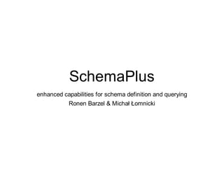 SchemaPlus
enhanced capabilities for schema definition and querying
          Ronen Barzel & Michał Łomnicki
 
