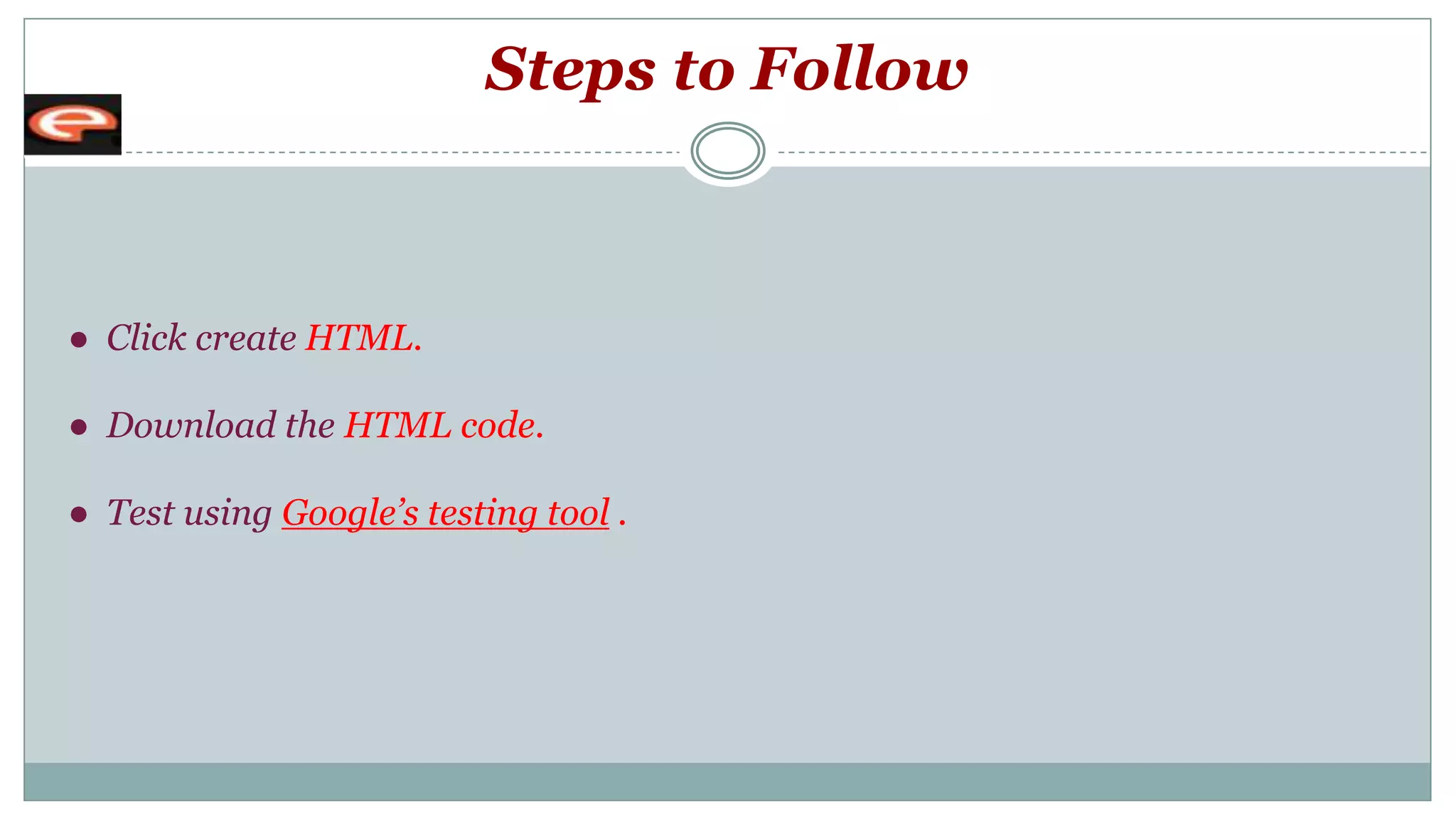Steps to Follow
● Click create HTML.
● Download the HTML code.
● Test using Google’s testing tool .
 