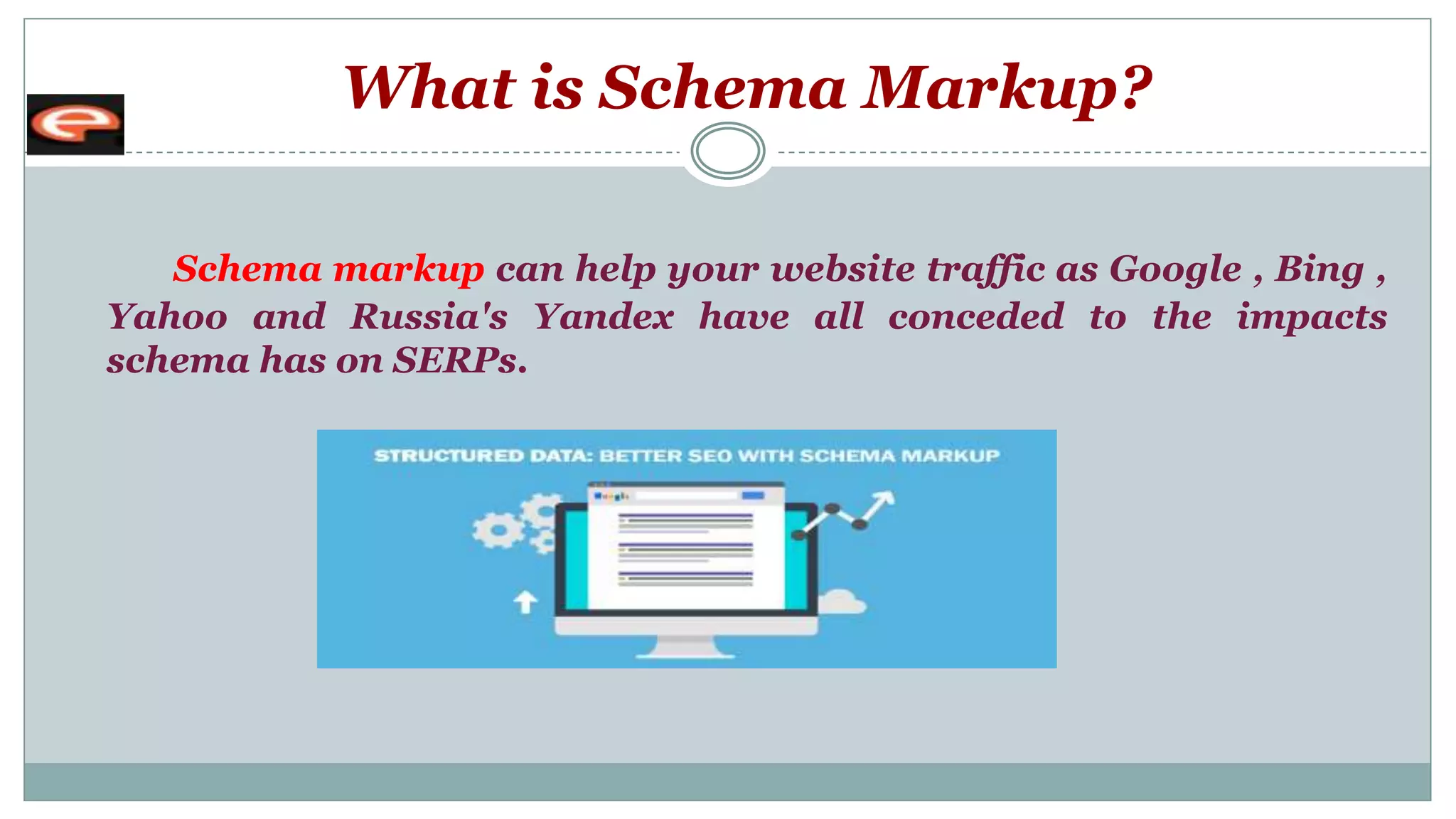What is Schema Markup?
Schema markup can help your website traffic as Google , Bing ,
Yahoo and Russia's Yandex have all conceded to the impacts
schema has on SERPs.
 