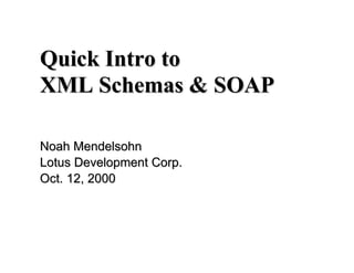 Quick Intro toQuick Intro to
XML Schemas & SOAPXML Schemas & SOAP
Noah MendelsohnNoah Mendelsohn
Lotus Development Corp.Lotus Development Corp.
Oct. 12, 2000Oct. 12, 2000
 