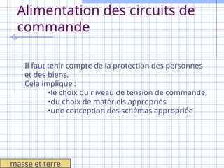 Alimentation des circuits de
commande
Il faut tenir compte de la protection des personnes
et des biens.
Cela implique :
•le choix du niveau de tension de commande,
•du choix de matériels appropriés
•une conception des schémas appropriée
masse et terre
 