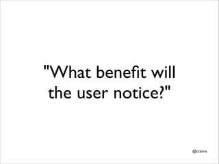 "What beneﬁt will
the user notice?"

@cczona

 