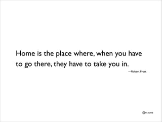 Home is the place where, when you have
to go there, they have to take you in.
—Robert Frost

@cczona

 