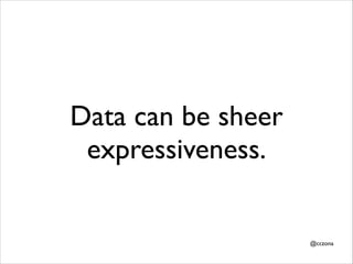 Data can be sheer
expressiveness.

@cczona

 