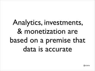Analytics, investments,
& monetization are
based on a premise that
data is accurate
@cczona

 