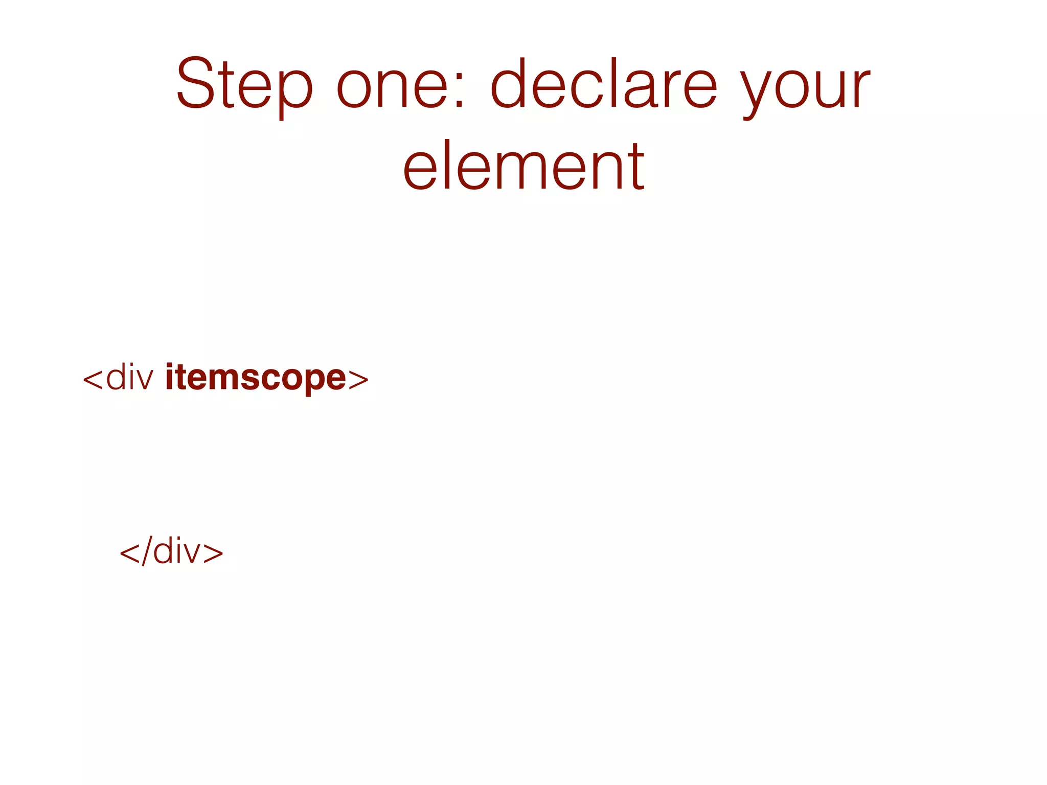 Step one: declare your
element
<div itemscope>
</div>