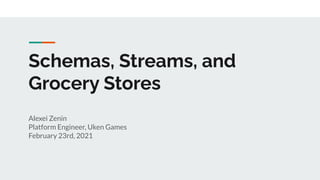 Schemas, Streams, and
Grocery Stores
Alexei Zenin
Platform Engineer, Uken Games
February 23rd, 2021
 
