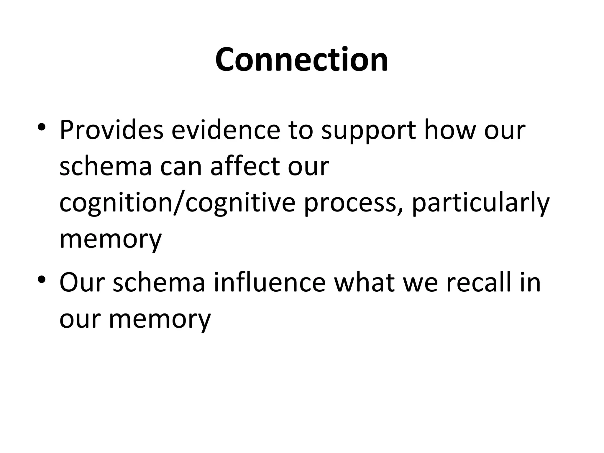 Connection
• Provides evidence to support how our
schema can affect our
cognition/cognitive process, particularly
memory
• Our schema influence what we recall in
our memory
 