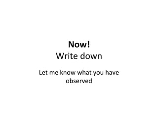 Now!
Write down
Let me know what you have
observed
 