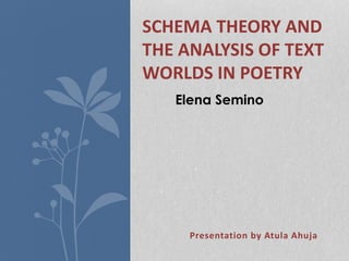Presentation by Atula Ahuja
SCHEMA THEORY AND
THE ANALYSIS OF TEXT
WORLDS IN POETRY
Elena Semino
 